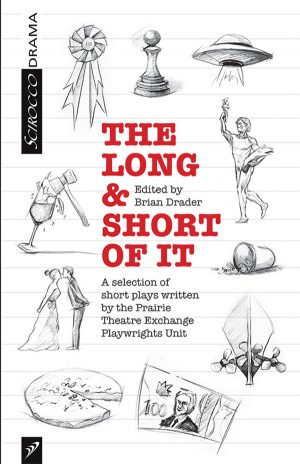 The Long and the Short of It: A Selected of Short Plays Written by the Prairie Theatre Exchange Playwrights Unit